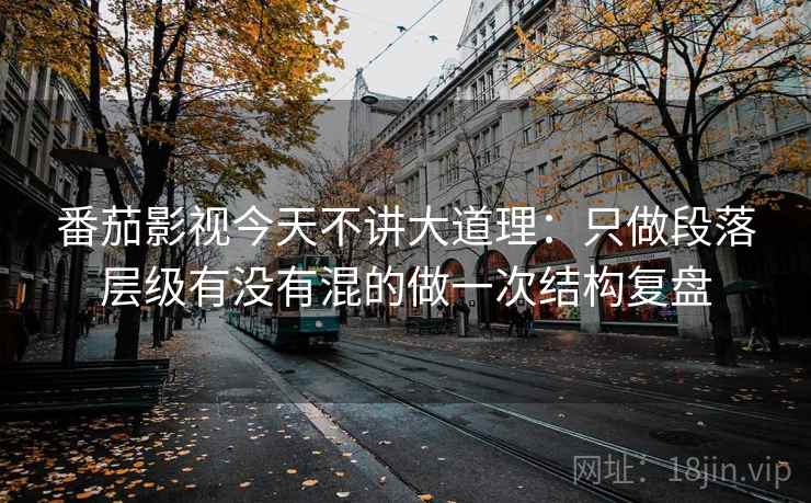 番茄影视今天不讲大道理：只做段落层级有没有混的做一次结构复盘