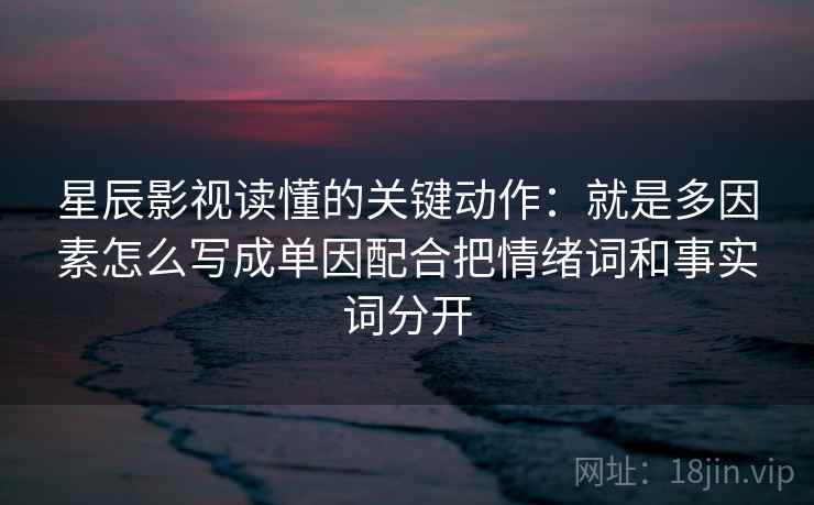 星辰影视读懂的关键动作：就是多因素怎么写成单因配合把情绪词和事实词分开