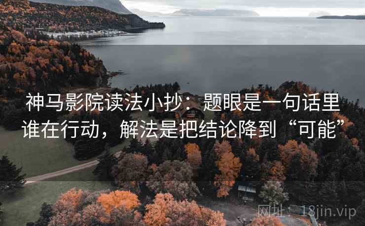 神马影院读法小抄：题眼是一句话里谁在行动，解法是把结论降到“可能”