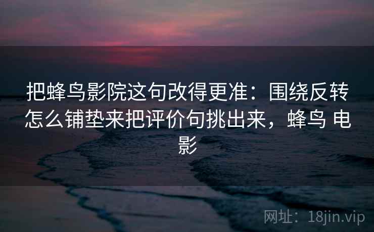 把蜂鸟影院这句改得更准：围绕反转怎么铺垫来把评价句挑出来，蜂鸟 电影