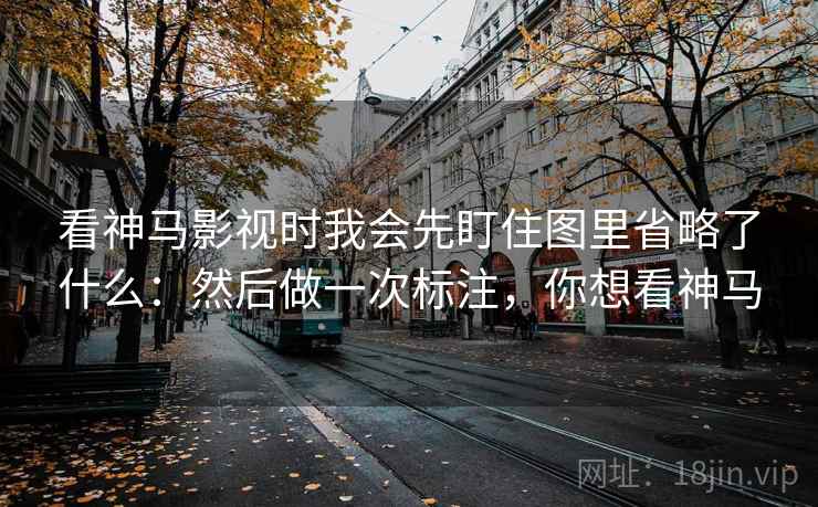 看神马影视时我会先盯住图里省略了什么：然后做一次标注，你想看神马